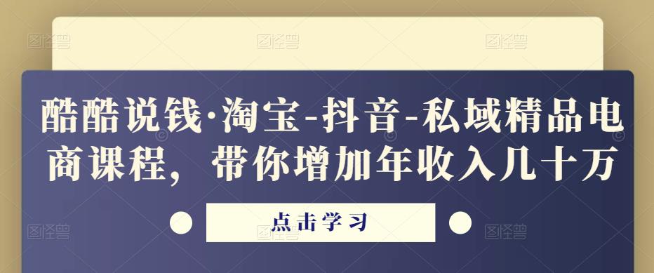 酷酷说钱·淘宝-抖音-私域精品‬电商课程，带你增加年收入几十万-大兵轻创资源库