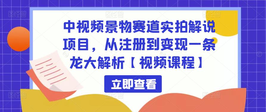 中视频景物赛道实拍解说项目，从注册到变现一条龙大解析【视频课程】-大兵轻创资源库