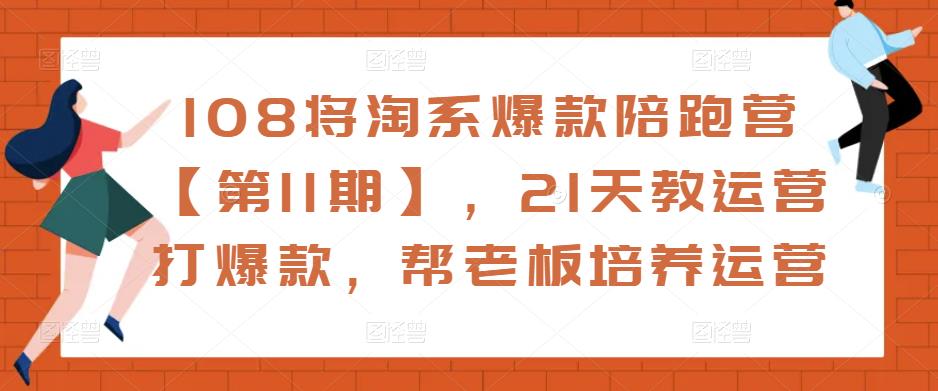 108将淘系爆款陪跑营【第11期】，21天教运营打爆款，帮老板培养运营-大兵轻创资源库