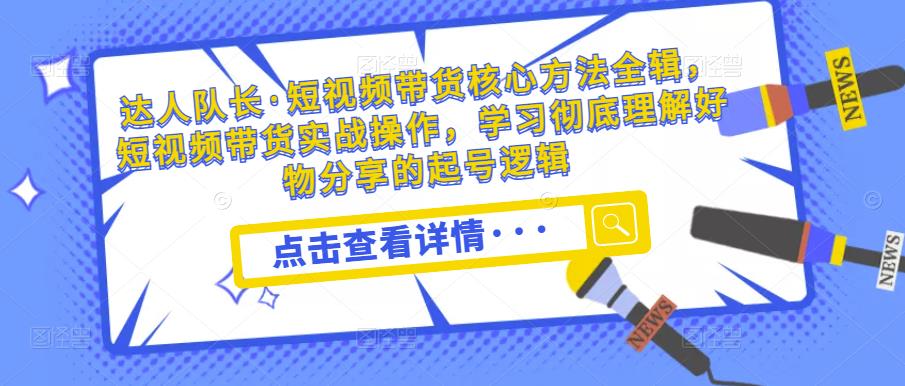达人队长·短视频带货核心方法全辑，短视频带货实战操作，学习彻底理解好物分享的起号逻辑-大兵轻创资源库