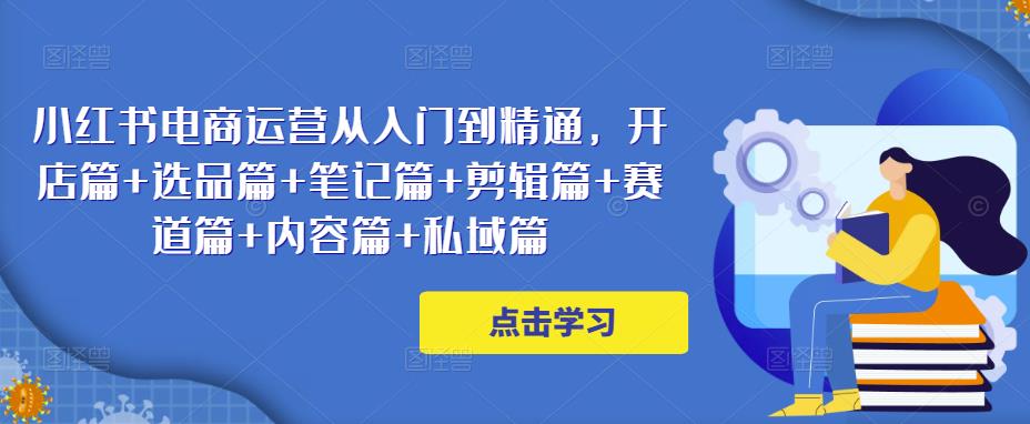 小红书电商运营从入门到精通，开店篇+选品篇+笔记篇+剪辑篇+赛道篇+内容篇+私域篇-大兵轻创资源库
