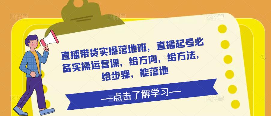 直播带货实操落地班，直播起号必备实操运营课，给方向，给方法，给步骤，能落地-大兵轻创资源库