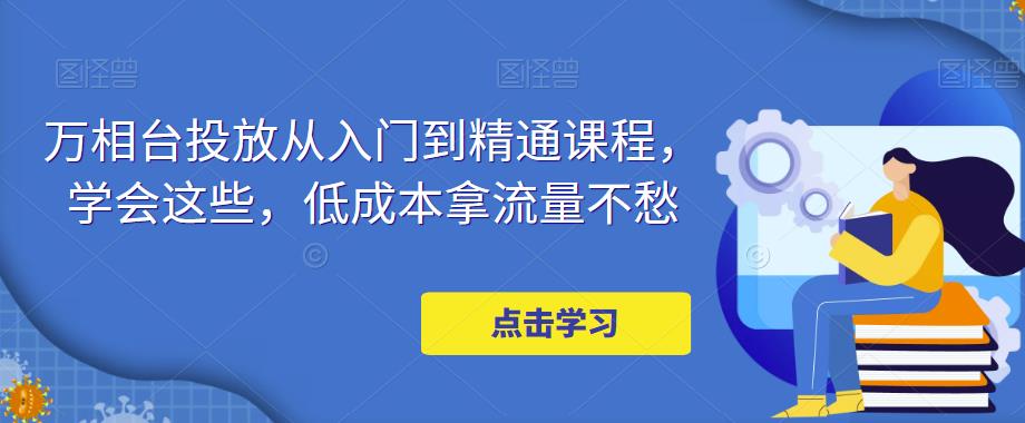 万相台投放从入门到精通课程，学会这些，低成本拿流量不愁-大兵轻创资源库