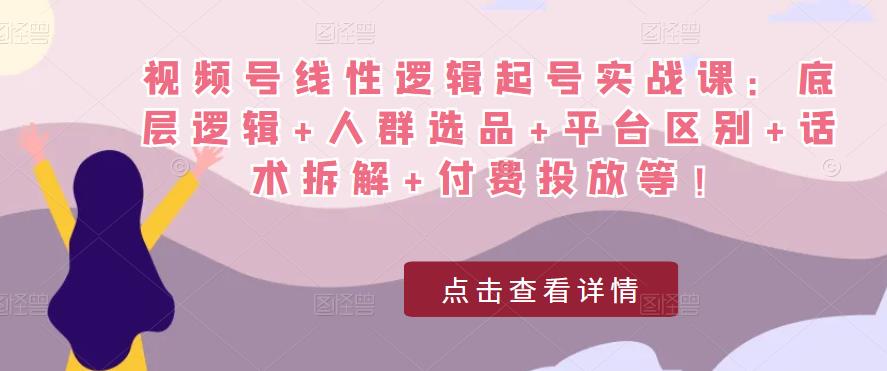 视频号线性逻辑起号实战课：底层逻辑+人群选品+平台区别+话术拆解+付费投放等！-大兵轻创资源库