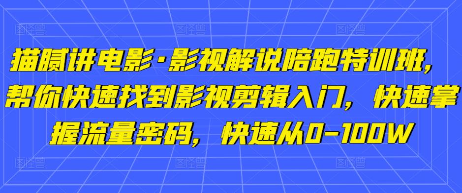 猫腻讲电影·影视解说陪跑特训班，帮你快速找到影视剪辑入门，快速掌握流量密码，快速从0-100W-大兵轻创资源库
