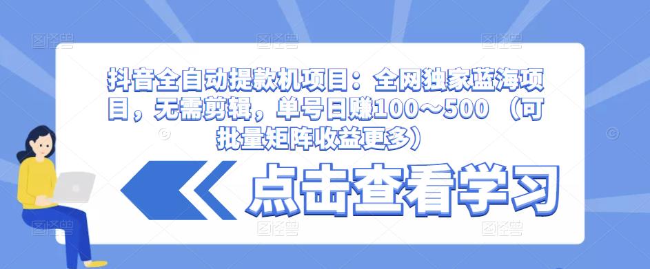抖音全自动提款机项目：全网独家蓝海项目，无需剪辑，单号日赚100～500 （可批量矩阵收益更多）-大兵轻创资源库