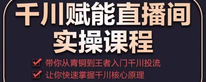 千川赋能直播间实操课程，带你从青铜到王者的入门千川投流，让你快速掌握千川核心原理-大兵轻创资源库