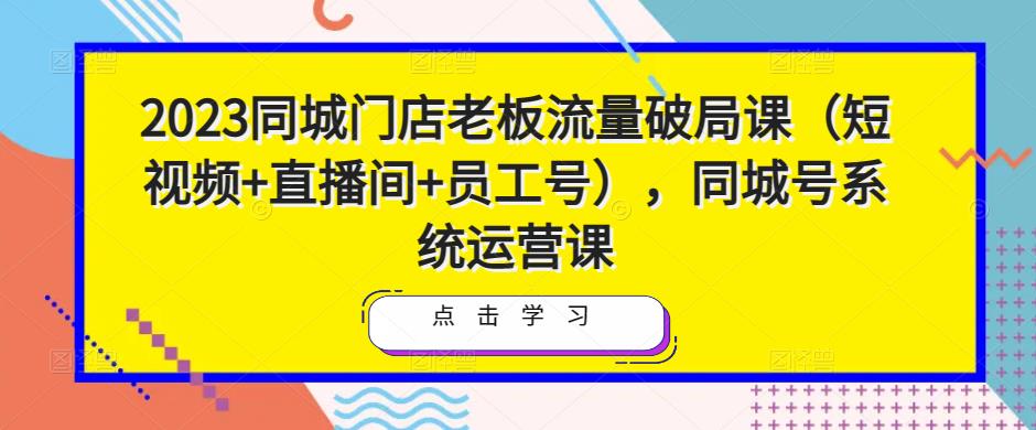 2023同城门店老板流量破局课（短视频+直播间+员工号），同城号系统运营课-大兵轻创资源库