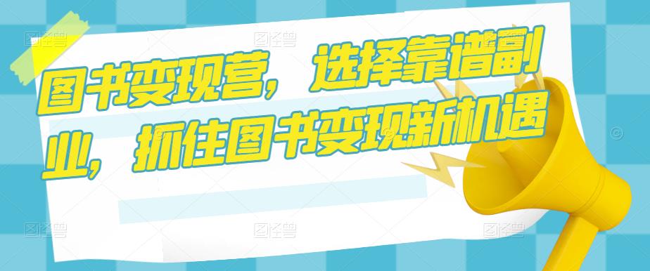图书变现营，选择靠谱副业，抓住图书变现新机遇-大兵轻创资源库