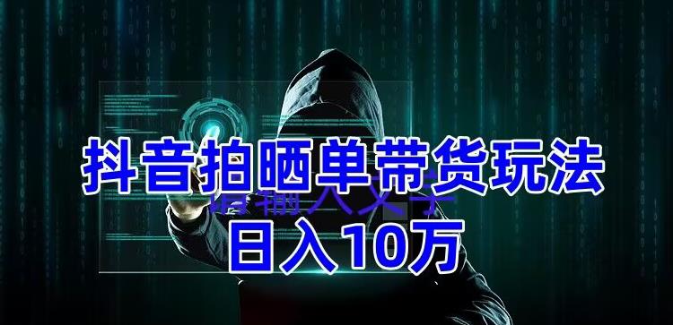 抖音拍晒单带货玩法分享，项目整体流程简单，有团队实测日入1万【教程+素材】-大兵轻创资源库