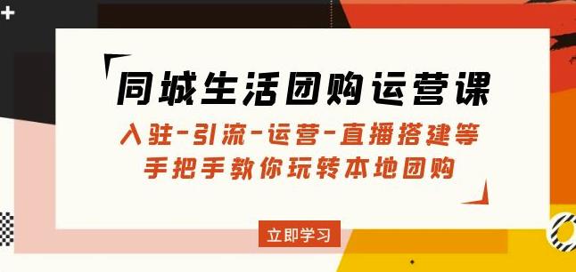 同城生活团购运营课：入驻-引流-运营-直播搭建等玩转本地团购-大兵轻创资源库