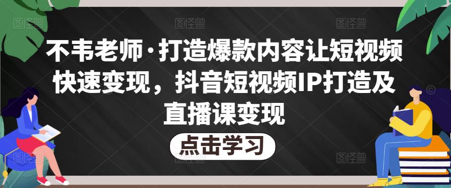 不韦老师·打造爆款内容让短视频快速变现，抖音短视频IP打造及直播课变现-大兵轻创资源库