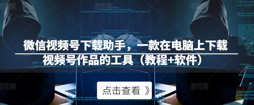 微信视频号下载助手，一款在电脑上下载视频号作品的工具（教程+软件）-大兵轻创资源库
