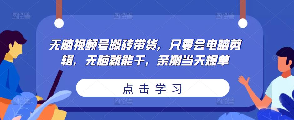 无脑视频号搬砖带货，只要会电脑剪辑，无脑就能干，亲测当天爆单-大兵轻创资源库
