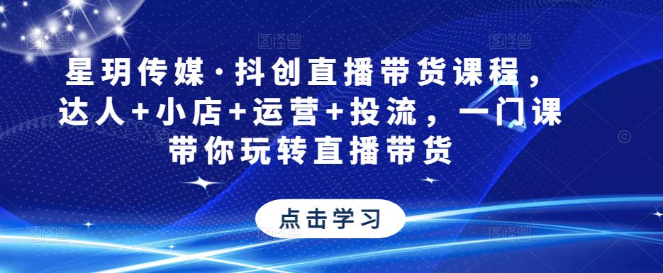 星玥传媒·抖创直播带货课程，达人+小店+运营+投流，一门课带你玩转直播带货-大兵轻创资源库