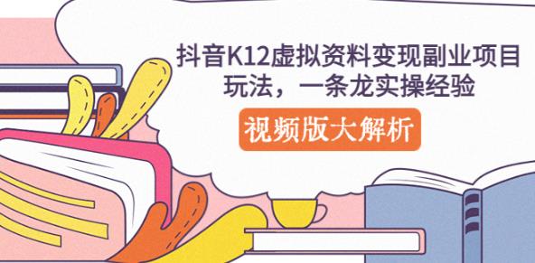 抖音K12虚拟资料变现副业项目玩法，一条龙实操经验，视频版大解析-大兵轻创资源库