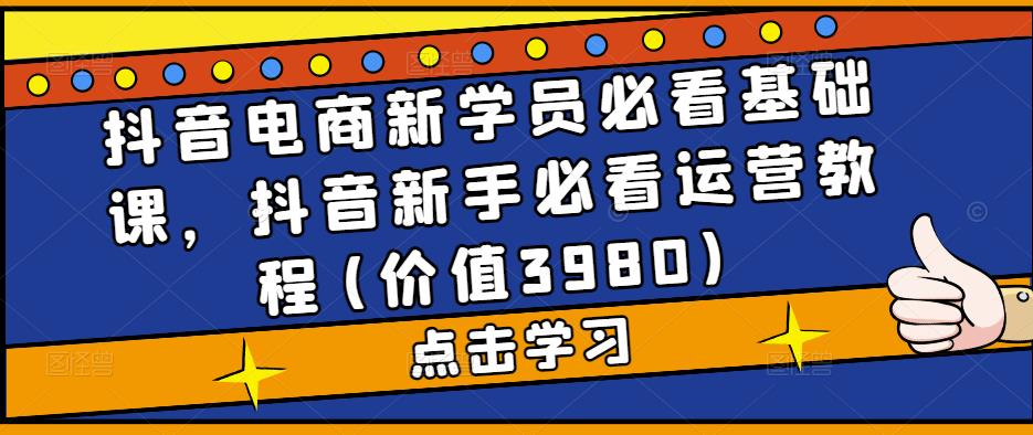 抖音电商新学员必看基础课，抖音新手必看运营教程(价值3980)-大兵轻创资源库