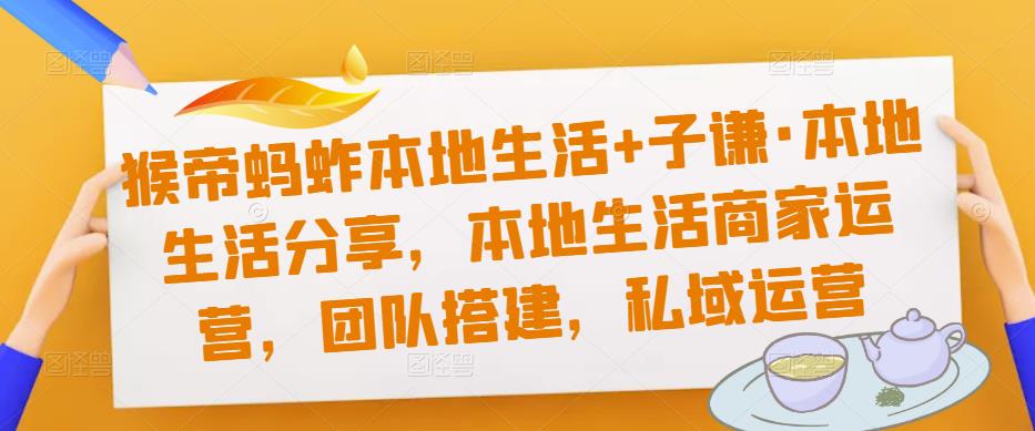 猴帝蚂蚱本地生活+子谦·本地生活分享，本地生活商家运营，团队搭建，私域运营-大兵轻创资源库