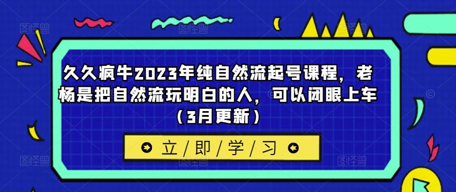 久久疯牛2023年纯自然流起号课程，老杨是把自然流玩明白的人，可以闭眼上车（3月更新）-大兵轻创资源库