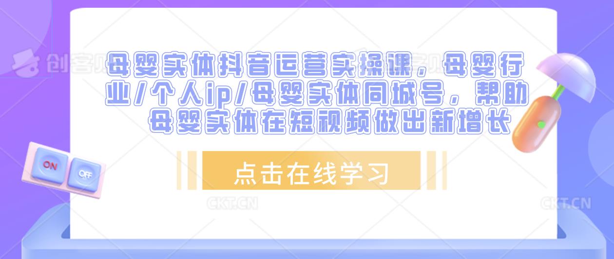 母婴实体抖音运营实操课，母婴行业/个人ip/母婴实体同城号，帮助母婴实体在短视频做出新增长-大兵轻创资源库