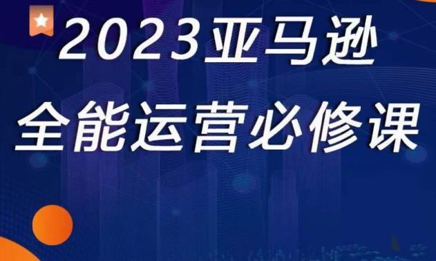 2023亚马逊全能运营必修课，全面认识亚马逊平台+精品化选品+CPC广告的极致打法-大兵轻创资源库