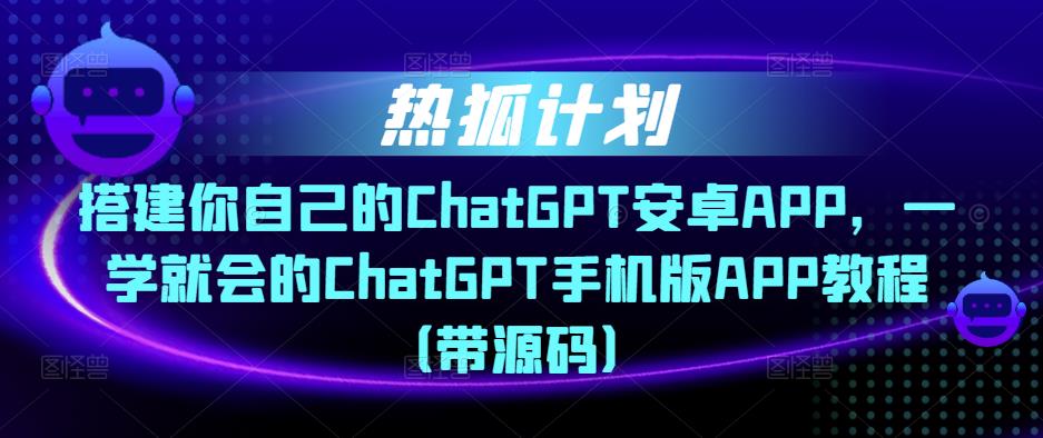 热狐计划·搭建你自己的ChatGPT安卓APP，一学就会的ChatGPT手机版APP教程（带源码）-大兵轻创资源库