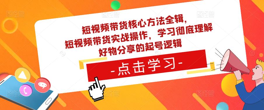 短视频带货核心方法全辑，​短视频带货实战操作，学习彻底理解好物分享的起号逻辑-大兵轻创资源库