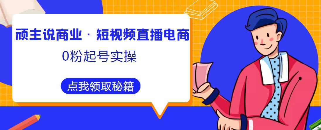 顽主说商业·短视频直播电商0粉起号实操，超800分钟超强实操干活，高效时间、快速落地拿成果-大兵轻创资源库