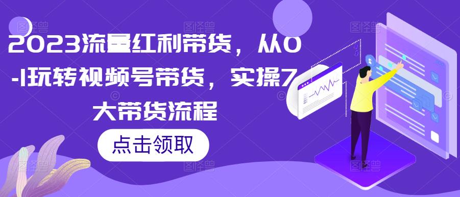 2023流量红利带货，从0-1玩转视频号带货，实操7大带货流程-大兵轻创资源库