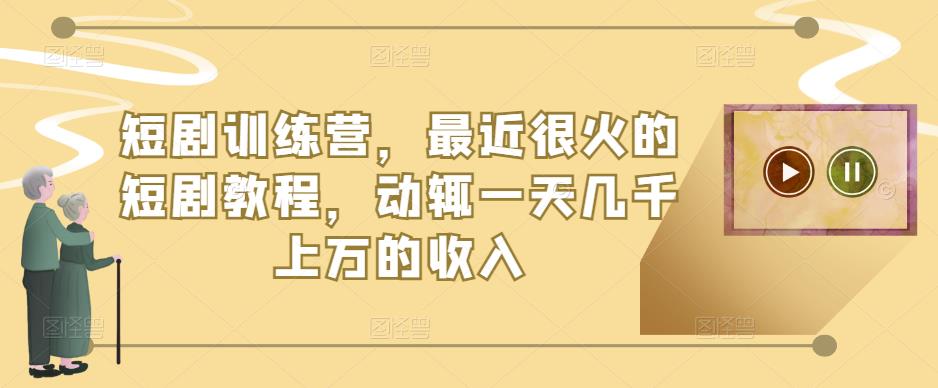 短剧训练营，最近很火的短剧教程，动辄一天几千上万的收入-大兵轻创资源库