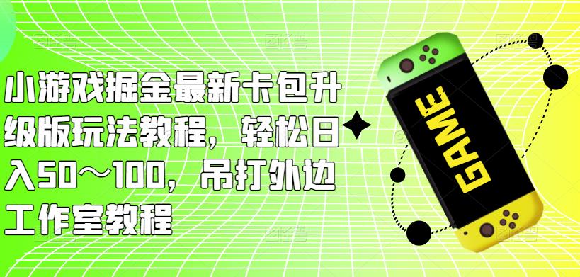 小游戏掘金最新卡包升级版玩法教程，轻松日入50～100，吊打外边工作室教程-大兵轻创资源库