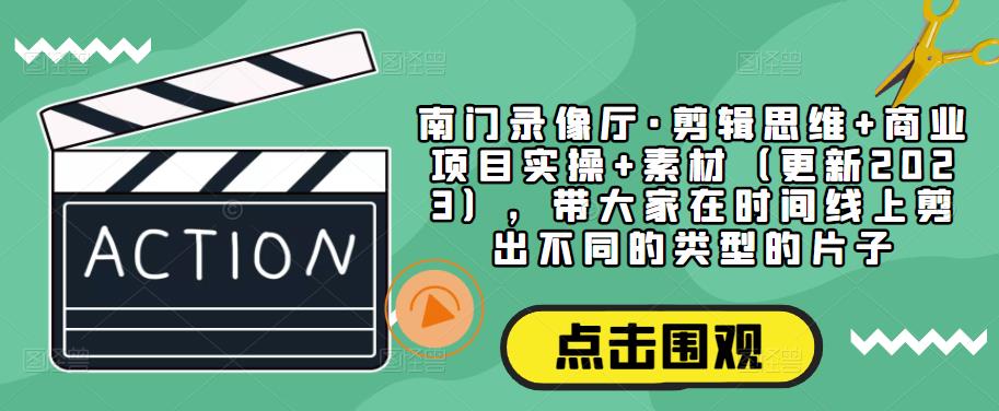 南门录像厅·剪辑思维+商业项目实操+素材（更新2023），带大家在时间线上剪出不同的类型的片子-大兵轻创资源库