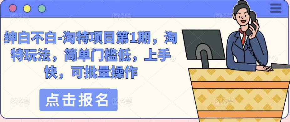 绅白不白-淘特项目第1期，淘特玩法，简单门槛低，上手快，可批量操作-大兵轻创资源库