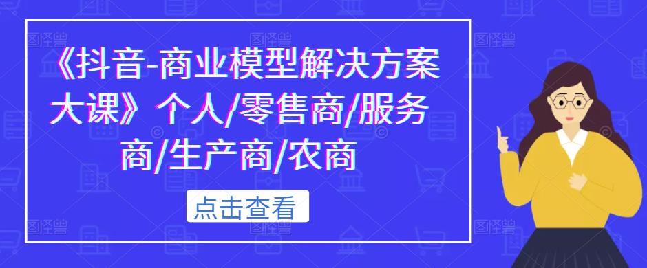 《抖音-商业模型解决方案大课》个人/零售商/服务商/生产商/农商-大兵轻创资源库