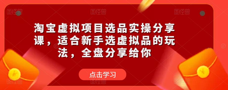 淘宝虚拟项目选品实操分享课，适合新手选虚拟品的玩法，全盘分享给你-大兵轻创资源库