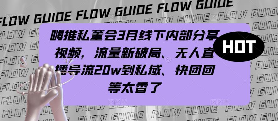 嗨推私董会3月线下内部分享视频，流量新破局、无人直播导流20w到私域、快团团等太香了-大兵轻创资源库