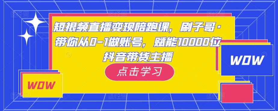 短视频直播变现陪跑课，刷子哥·带你从0-1做账号，赋能10000位抖音带货主播-大兵轻创资源库