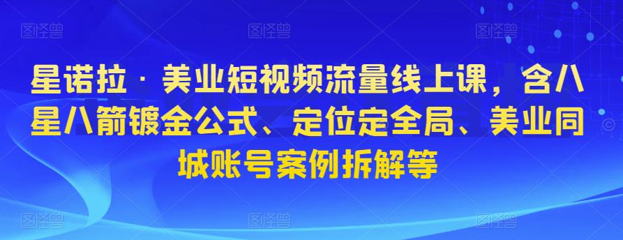 星诺拉·美业短视频流量线上课，含八星八箭镀金公式、定位定全局、美业同城账号案例拆解等-大兵轻创资源库