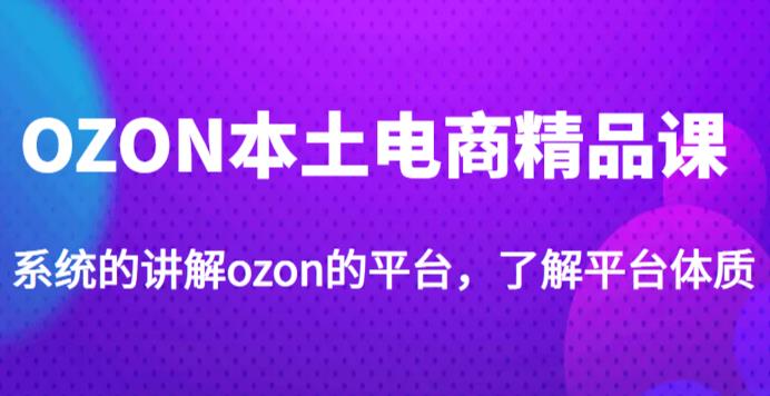 老迟·OZON本土电商精品课，系统的讲解ozon的平台，学完可独自运营ozon的店铺-大兵轻创资源库