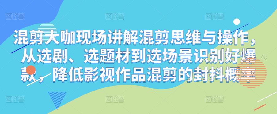混剪大咖现场讲解混剪思维与操作，从选剧、选题材到选场景识别好爆款，降低影视作品混剪的封抖概率-大兵轻创资源库