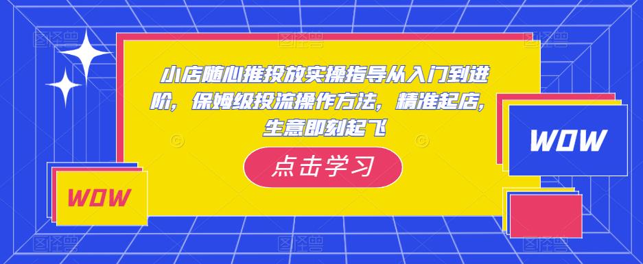 小店随心推投放实操指导从入门到进阶，保姆级投流操作方法，精准起店，生意即刻起飞-大兵轻创资源库