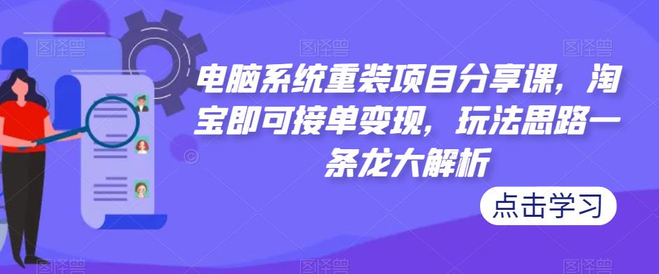 电脑系统重装项目分享课，淘宝即可接单变现，玩法思路一条龙大解析-大兵轻创资源库