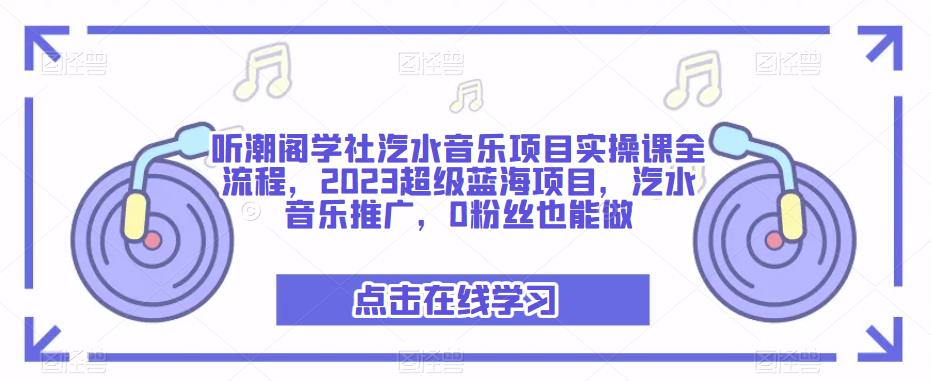 听潮阁学社汽水音乐项目实操课全流程，2023超级蓝海项目，汽水音乐推广，0粉丝也能做-大兵轻创资源库