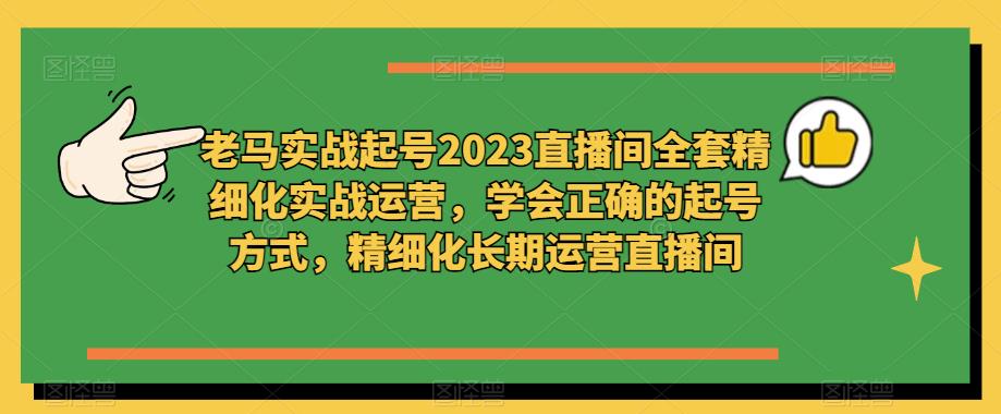 老马实战起号2023直播间全套精细化实战运营，学会正确的起号方式，精细化长期运营直播间-大兵轻创资源库