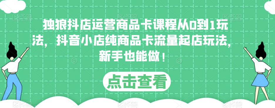独狼抖店运营商品卡课程从0到1玩法，抖音小店纯商品卡流量起店玩法，新手也能做！-大兵轻创资源库