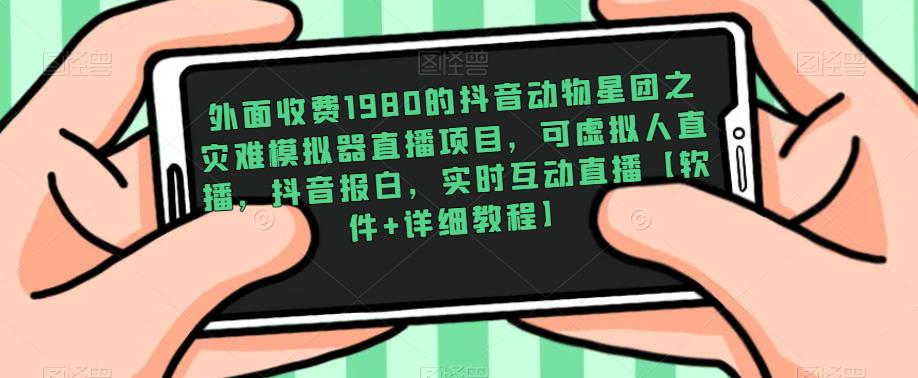 外面收费1980的抖音动物星团之灾难模拟器直播项目，可虚拟人直播，抖音报白，实时互动直播【软件+详细教程】-大兵轻创资源库