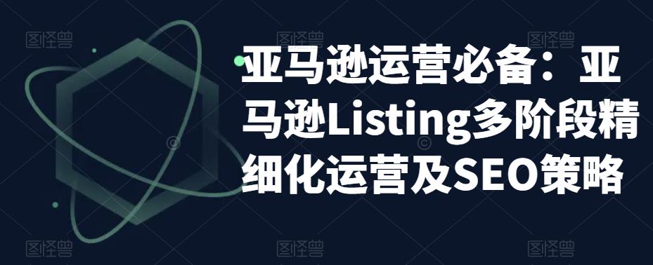 亚马逊运营必备：亚马逊Listing多阶段精细化运营及SEO策略-大兵轻创资源库