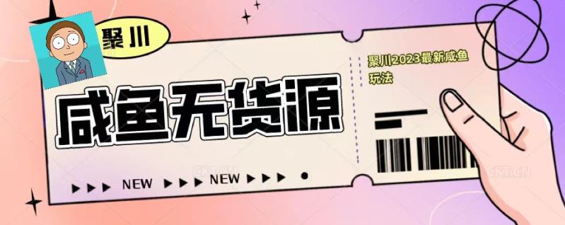 聚川2023闲鱼无货源最新经典玩法：基础认知+爆款闲鱼选品+快速找到货源-大兵轻创资源库
