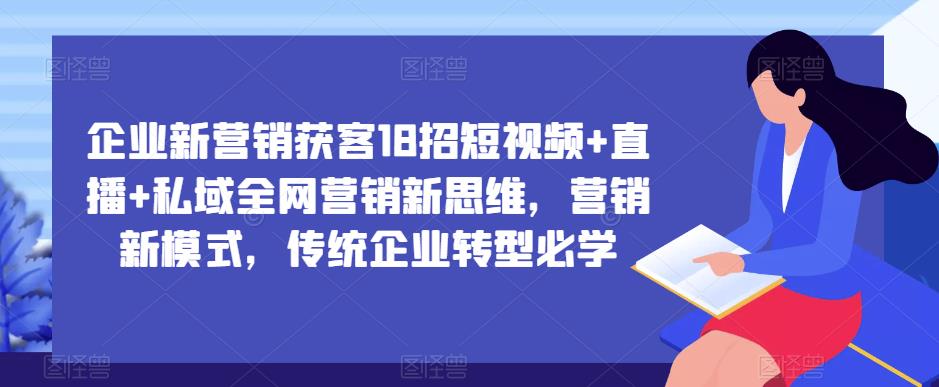企业新营销获客18招短视频+直播+私域全网营销新思维，营销新模式，传统企业转型必学-大兵轻创资源库