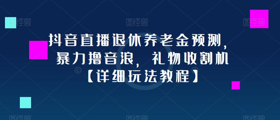 抖音直播退休养老金预测，暴力撸音浪，礼物收割机【详细玩法教程】-大兵轻创资源库